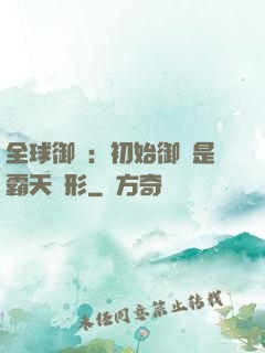 全球御獸：初始御獸是霸天異形