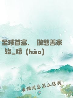 全球首富，從做慈善家開始