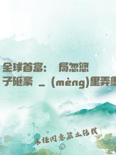 全球首富：開局忽悠兒子砸豪車