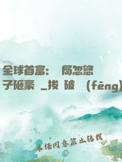 全球首富：開局忽悠兒子砸豪車