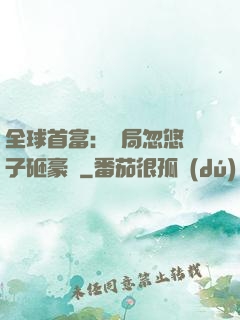 全球首富：開局忽悠兒子砸豪車