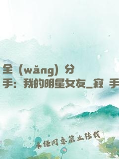 全網(wǎng)勸分手：我的明星女友