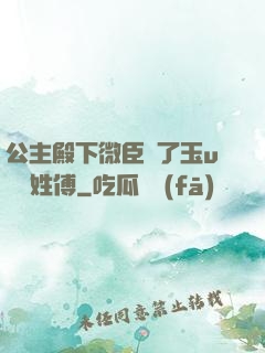 公主殿下微臣饞了玉u駙馬姓傅