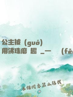 公主被國(guó)師用佛珠磨筆趣閣
