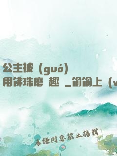 公主被國(guó)師用佛珠磨筆趣閣