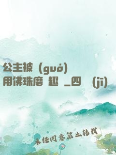 公主被國(guó)師用佛珠磨筆趣閣