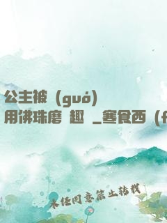 公主被國(guó)師用佛珠磨筆趣閣