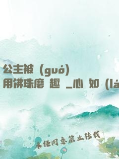 公主被國(guó)師用佛珠磨筆趣閣