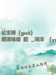 公主被國(guó)師用佛珠磨筆趣閣