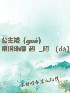 公主被國(guó)師用佛珠磨筆趣閣