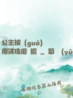 公主被國(guó)師用佛珠磨筆趣閣