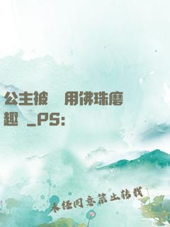 公主被國師用佛珠磨筆趣閣