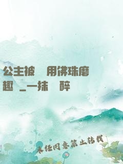 公主被國師用佛珠磨筆趣閣