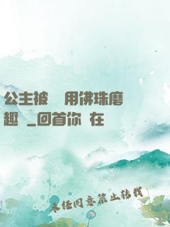 公主被國師用佛珠磨筆趣閣