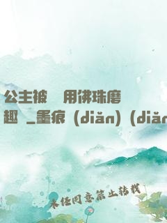 公主被國師用佛珠磨筆趣閣