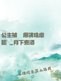 公主被國師用佛珠磨筆趣閣