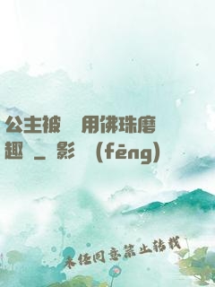 公主被國師用佛珠磨筆趣閣