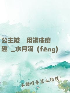 公主被國師用佛珠磨筆趣閣
