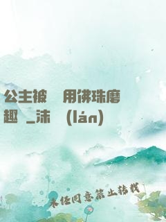 公主被國師用佛珠磨筆趣閣