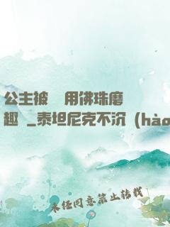 公主被國師用佛珠磨筆趣閣
