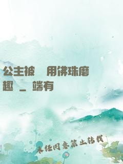 公主被國師用佛珠磨筆趣閣