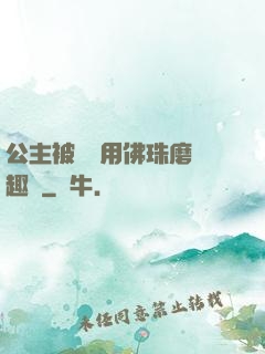 公主被國師用佛珠磨筆趣閣