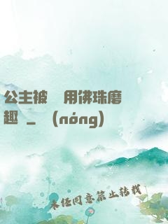 公主被國師用佛珠磨筆趣閣