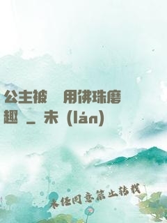 公主被國師用佛珠磨筆趣閣