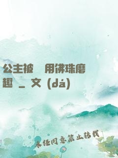 公主被國師用佛珠磨筆趣閣