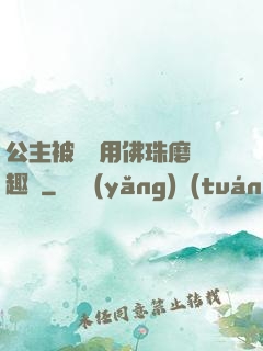 公主被國師用佛珠磨筆趣閣