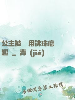 公主被國師用佛珠磨筆趣閣
