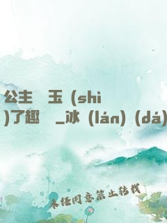 公主該帶玉勢(shì)了趣筆閣