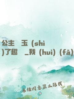 公主該帶玉勢(shì)了趣筆閣