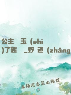 公主該帶玉勢(shì)了趣筆閣