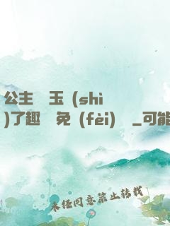 公主該帶玉勢(shì)了趣筆閣免費(fèi)閱讀