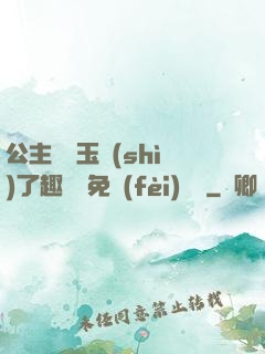 公主該帶玉勢(shì)了趣筆閣免費(fèi)閱讀