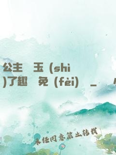 公主該帶玉勢(shì)了趣筆閣免費(fèi)閱讀