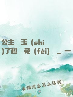 公主該帶玉勢(shì)了趣筆閣免費(fèi)閱讀