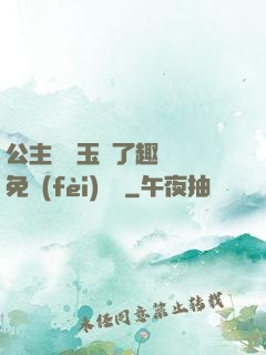 公主該帶玉勢了趣筆閣免費(fèi)閱讀