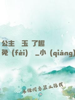 公主該帶玉勢了趣筆閣免費(fèi)閱讀