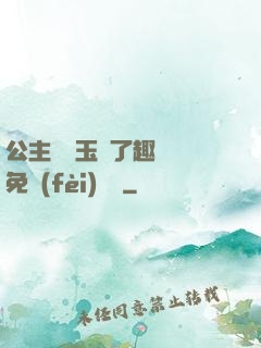 公主該帶玉勢了趣筆閣免費(fèi)閱讀