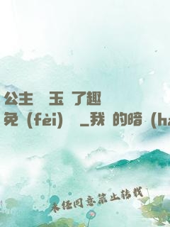 公主該帶玉勢了趣筆閣免費(fèi)閱讀