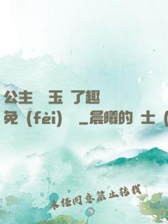 公主該帶玉勢了趣筆閣免費(fèi)閱讀