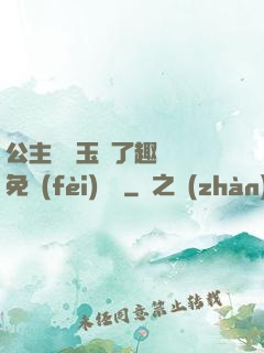 公主該帶玉勢了趣筆閣免費(fèi)閱讀