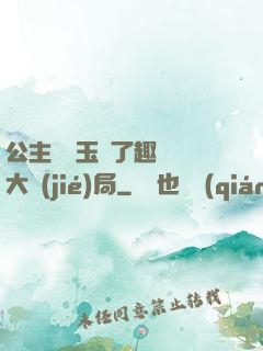 公主該帶玉勢了趣筆閣大結(jié)局