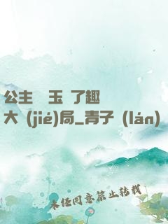 公主該帶玉勢了趣筆閣大結(jié)局
