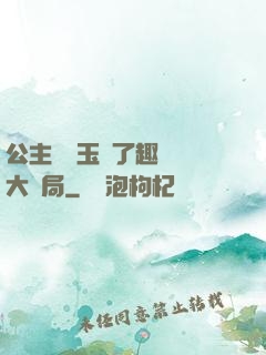 公主該帶玉勢了趣筆閣大結局