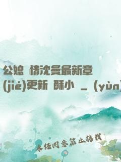 公媳歡情沈曼最新章節(jié)更新蘇酥小說
