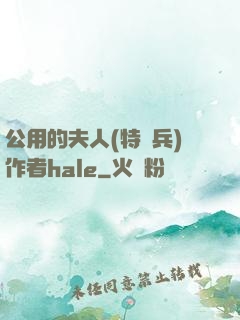 公用的夫人(特種兵)作者hale