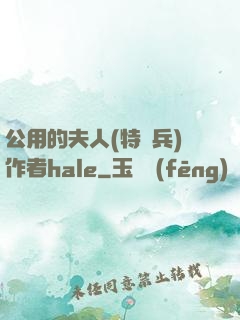 公用的夫人(特種兵)作者hale